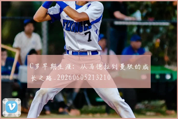 C罗早期生涯:从马德拉到曼联的成长之路_20260605213210