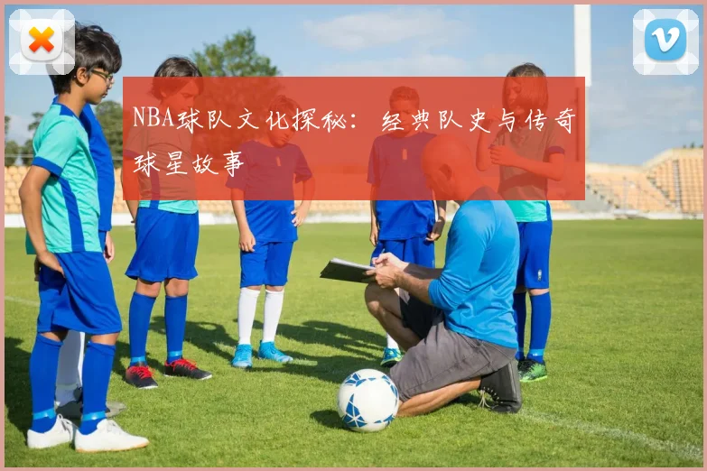 NBA球队文化探秘：经典队史与传奇球星故事