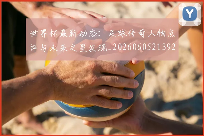 世界杯最新动态:足球传奇人物点评与未来之星发现_20260605213923