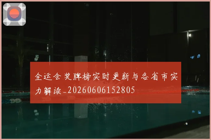 全运会奖牌榜实时更新与各省市实力解读_20260606152805