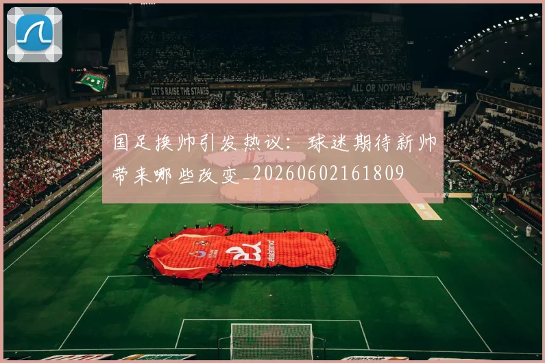国足换帅引发热议:球迷期待新帅带来哪些改变_20260602161809