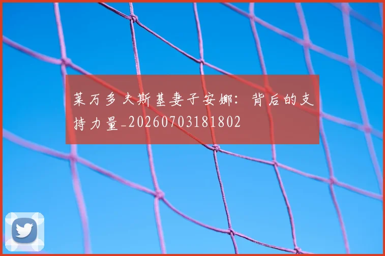 莱万多夫斯基妻子安娜:背后的支持力量_20260703181802