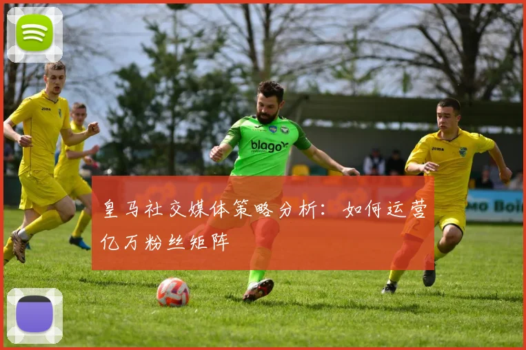 皇马社交媒体策略分析:如何运营亿万粉丝矩阵