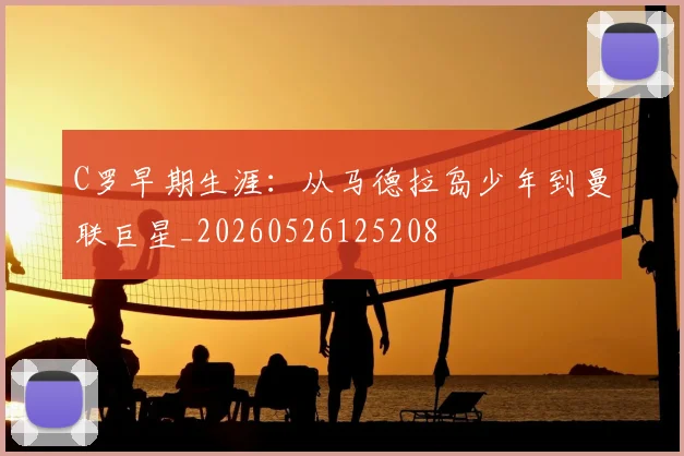 C罗早期生涯:从马德拉岛少年到曼联巨星_20260526125208