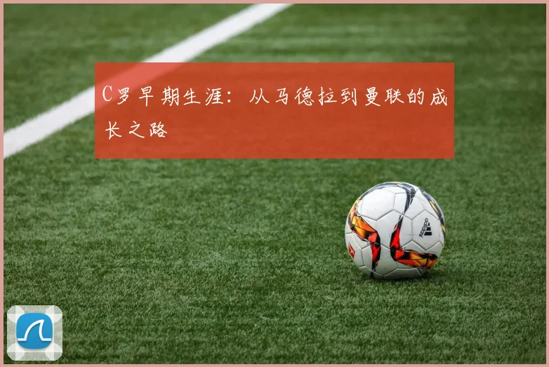 C罗早期生涯:从马德拉到曼联的成长之路