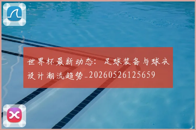世界杯最新动态:足球装备与球衣设计潮流趋势_20260526125659
