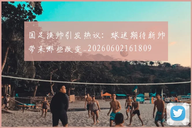 国足换帅引发热议：球迷期待新帅带来哪些改变_20260602161809