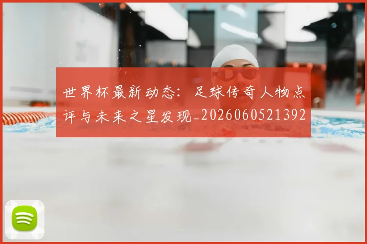 世界杯最新动态:足球传奇人物点评与未来之星发现_20260605213923