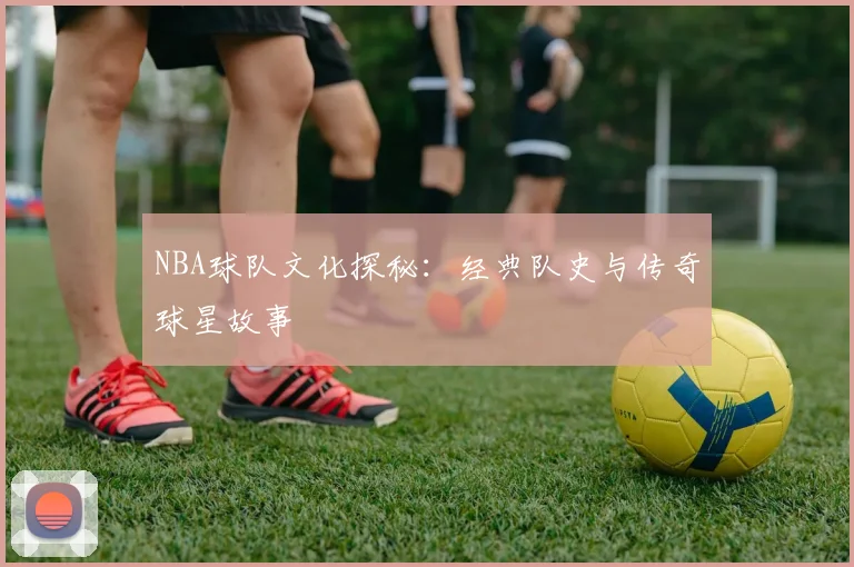 NBA球队文化探秘:经典队史与传奇球星故事