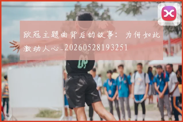 欧冠主题曲背后的故事:为何如此激动人心_20260528193251