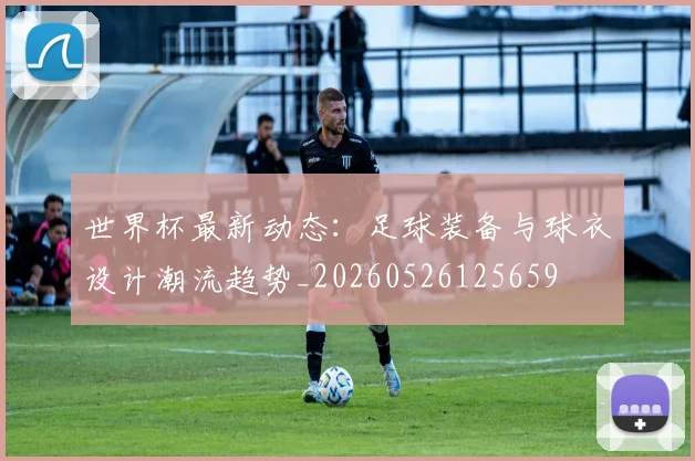 世界杯最新动态:足球装备与球衣设计潮流趋势_20260526125659