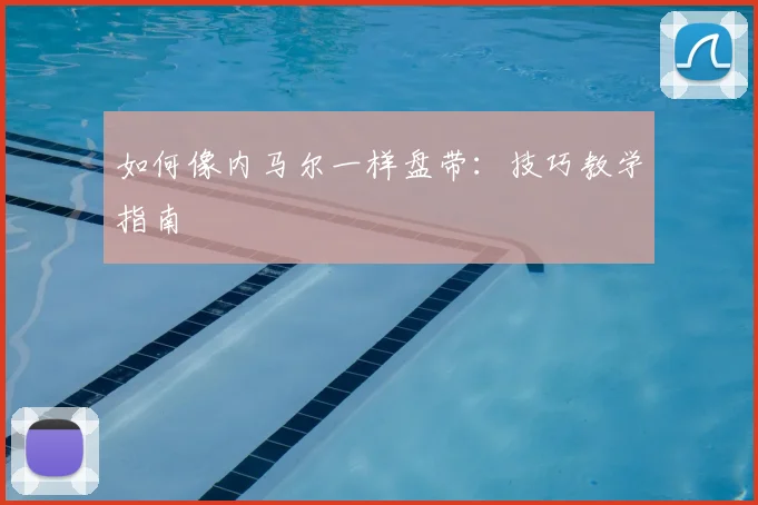 如何像内马尔一样盘带:技巧教学指南