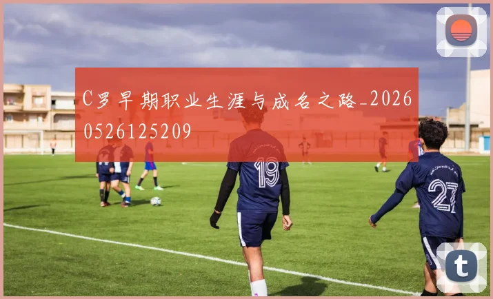 C罗早期职业生涯与成名之路_20260526125209