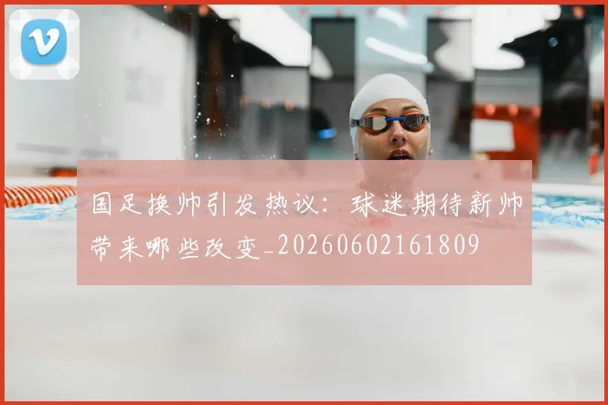 国足换帅引发热议：球迷期待新帅带来哪些改变_20260602161809