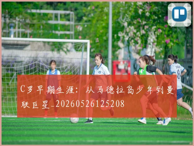 C罗早期生涯:从马德拉岛少年到曼联巨星_20260526125208